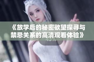 《放学后的秘密欲望探寻与禁忌关系的高清观看体验》