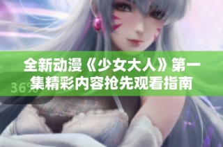 全新动漫《少女大人》第一集精彩内容抢先观看指南