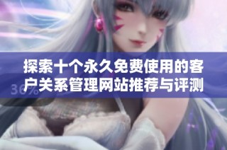 探索十个永久免费使用的客户关系管理网站推荐与评测