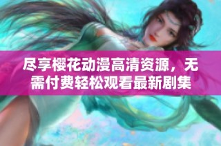 尽享樱花动漫高清资源，无需付费轻松观看最新剧集