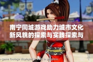 南宁同城游戏助力城市文化新风貌的探索与实践探索与创新之路