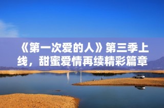 《第一次爱的人》第三季上线，甜蜜爱情再续精彩篇章