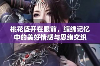 桃花盛开在眼前，缠绵记忆中的美好情感与思绪交织