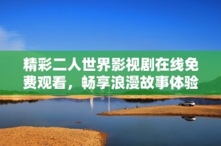 精彩二人世界影视剧在线免费观看，畅享浪漫故事体验