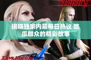 揭晓独家内幕每日热议 吃瓜群众的精彩故事
