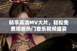 畅享高清MV大片，轻松免费观看热门音乐视频盛宴