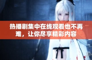 热播剧集中在线观看也不再难，让你尽享精彩内容