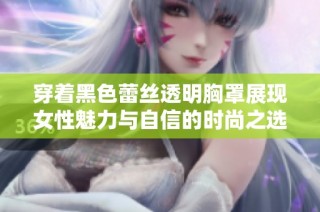 穿着黑色蕾丝透明胸罩展现女性魅力与自信的时尚之选