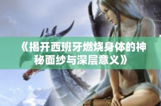 《揭开西班牙燃烧身体的神秘面纱与深层意义》