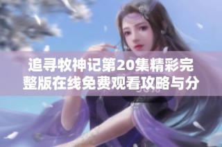 追寻牧神记第20集精彩完整版在线免费观看攻略与分享