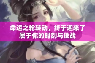 命运之轮转动，终于迎来了属于你的时刻与挑战