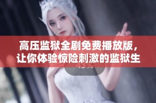 高压监狱全剧免费播放版，让你体验惊险刺激的监狱生活