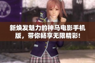 新焕发魅力的神马电影手机版，带你畅享无限精彩!