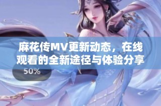 麻花传MV更新动态，在线观看的全新途径与体验分享