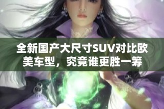 全新国产大尺寸SUV对比欧美车型，究竟谁更胜一筹