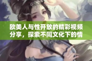 欧美人与性开放的精彩视频分享，探索不同文化下的情感交流