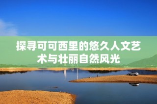 探寻可可西里的悠久人文艺术与壮丽自然风光