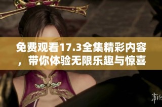免费观看17.3全集精彩内容，带你体验无限乐趣与惊喜！