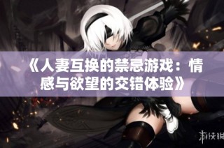 《人妻互换的禁忌游戏：情感与欲望的交错体验》