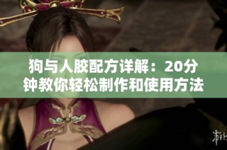 狗与人胶配方详解：20分钟教你轻松制作和使用方法