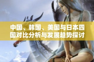 中国、韩国、美国与日本四国对比分析与发展趋势探讨