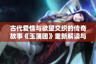 古代爱情与欲望交织的传奇故事《玉蒲团》重新解读与探索