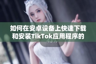 如何在安卓设备上快速下载和安装TikTok应用程序的详细指南