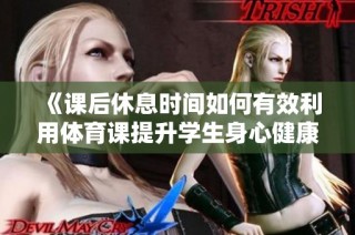 《课后休息时间如何有效利用体育课提升学生身心健康体验》