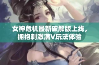 女神危机最新破解版上线，拥抱刺激满V玩法体验