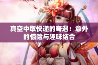 真空中取快递的奇遇：意外的惊险与趣味结合