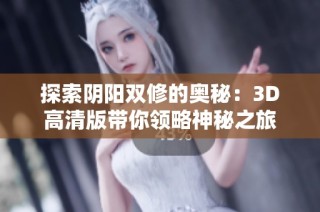 探索阴阳双修的奥秘：3D高清版带你领略神秘之旅
