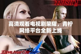 高清观看电视剧荣耀，青柠网络平台全新上线