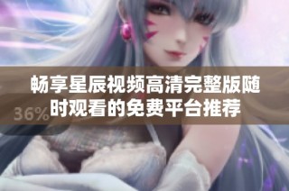 畅享星辰视频高清完整版随时观看的免费平台推荐