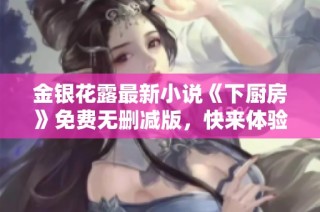 金银花露最新小说《下厨房》免费无删减版，快来体验美食之旅吧