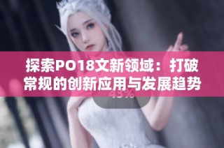 探索PO18文新领域：打破常规的创新应用与发展趋势
