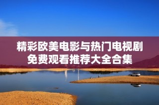 精彩欧美电影与热门电视剧免费观看推荐大全合集