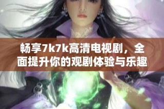 畅享7k7k高清电视剧，全面提升你的观剧体验与乐趣