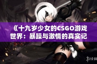 《十九岁少女的CSGO游戏世界：暴躁与激情的真实记录》