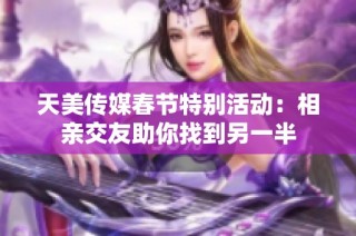 天美传媒春节特别活动：相亲交友助你找到另一半