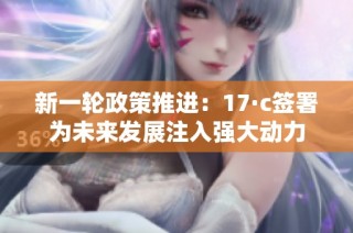 新一轮政策推进：17·c签署为未来发展注入强大动力