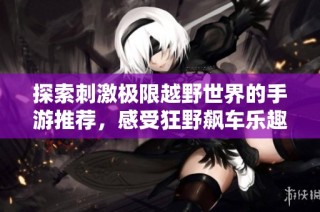 探索刺激极限越野世界的手游推荐，感受狂野飙车乐趣