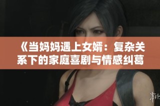 《当妈妈遇上女婿：复杂关系下的家庭喜剧与情感纠葛》