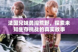 法国兄妹勇闯荒野，探索未知生存挑战的真实故事