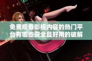 免费观看影视内容的热门平台有哪些安全且好用的破解版分享