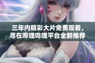 三年内精彩大片免费观看，尽在哔哩哔哩平台全新推荐！