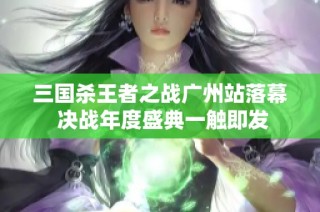 三国杀王者之战广州站落幕 决战年度盛典一触即发