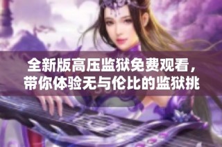 全新版高压监狱免费观看，带你体验无与伦比的监狱挑战