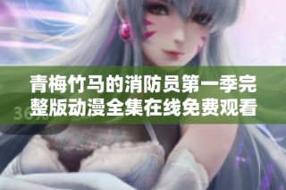 青梅竹马的消防员第一季完整版动漫全集在线免费观看与剧情分析
