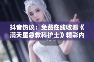 抖音热议：免费在线收看《满天星急救科护士》精彩内容与热门解答汇总
