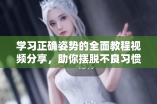 学习正确姿势的全面教程视频分享，助你摆脱不良习惯